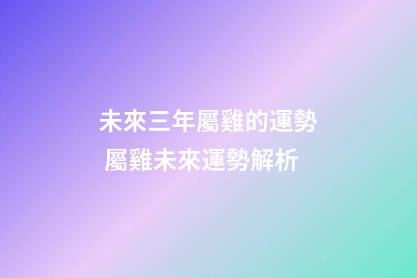 未來三年屬雞的運勢 屬雞未來運勢解析